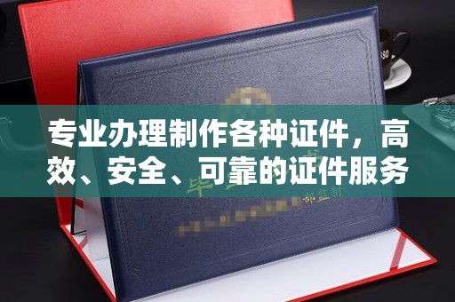 东乡族专业办理制作各种证件，高效、安全、可靠的证件服务专家